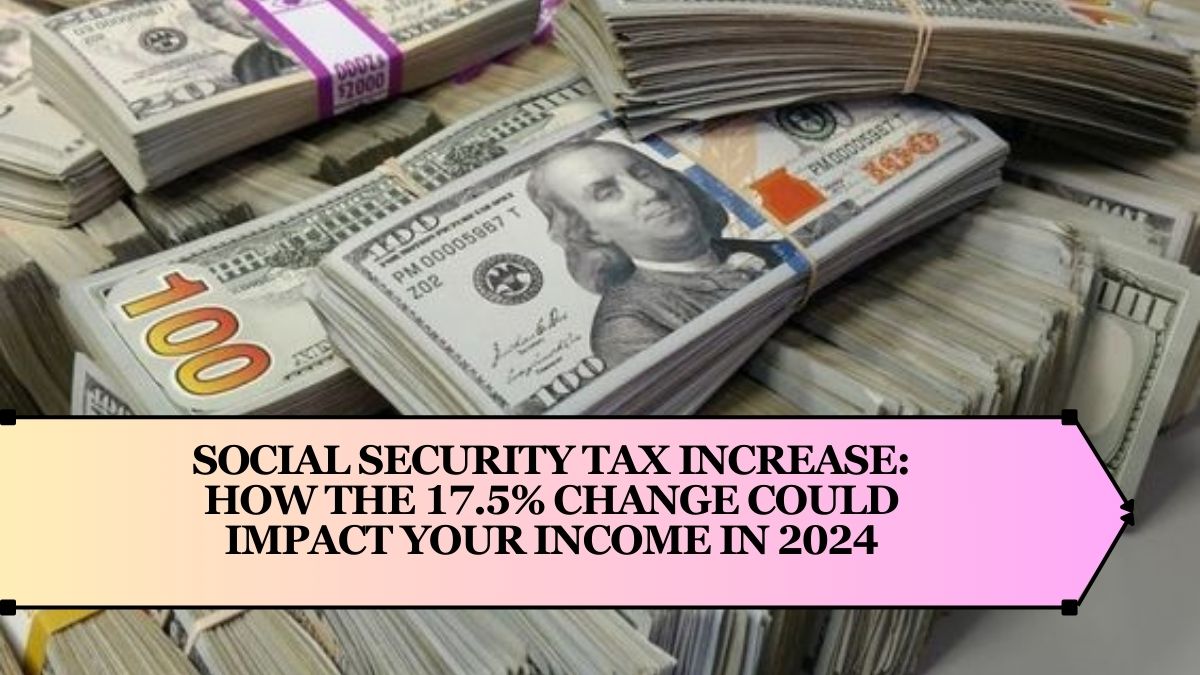 Social Security Tax Increase: How the 17.5% Change Could Impact Your Income in 2024